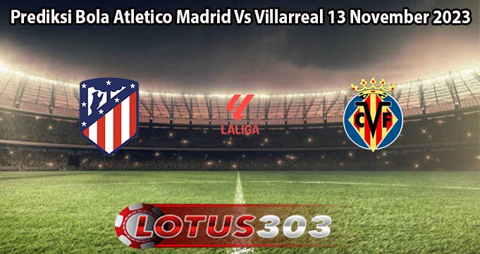 Prediksi Bola Atletico Madrid Vs Villarreal 13 November 2023