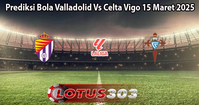 Prediksi Bola Valladolid Vs Celta Vigo 15 Maret 2025
