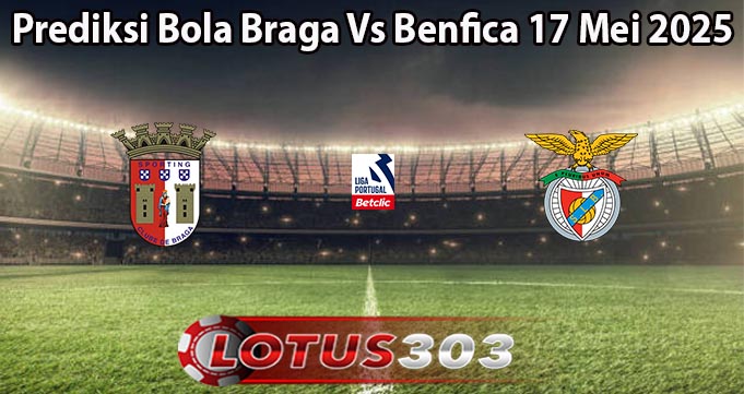 Prediksi Bola Braga Vs Benfica 17 Mei 2025